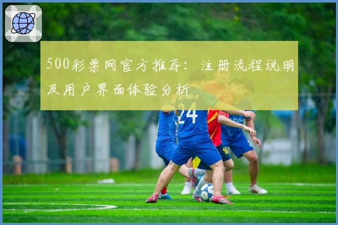 500彩票网官方推荐:注册流程说明及用户界面体验分析