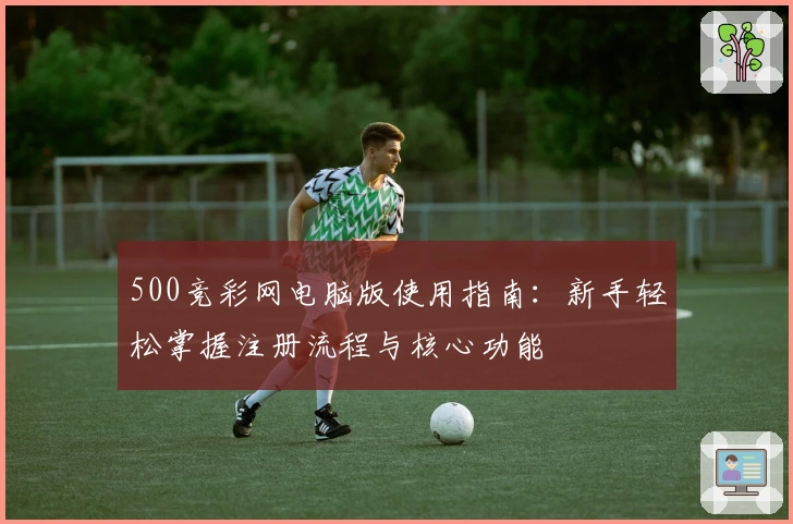 500竞彩网电脑版使用指南：新手轻松掌握注册流程与核心功能