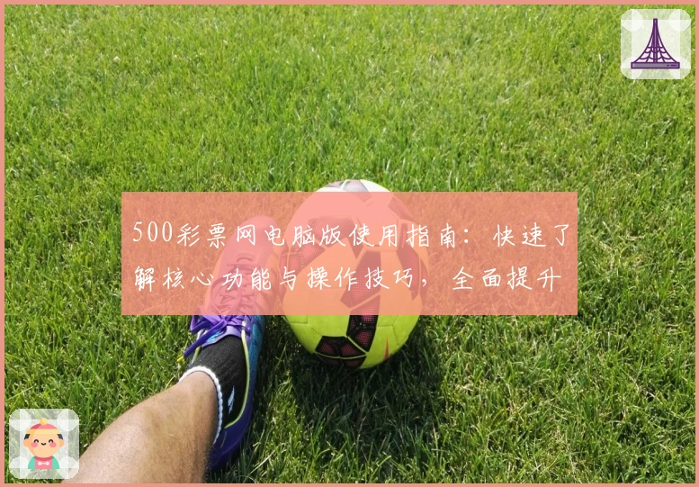 500彩票网电脑版使用指南：快速了解核心功能与操作技巧，全面提升您的购彩体验