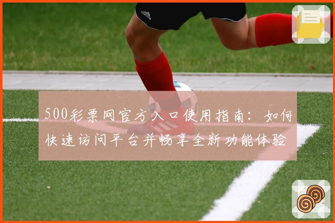 500彩票网官方入口使用指南：如何快速访问平台并畅享全新功能体验