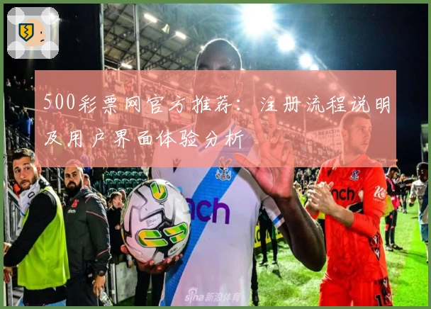500彩票网官方推荐：注册流程说明及用户界面体验分析