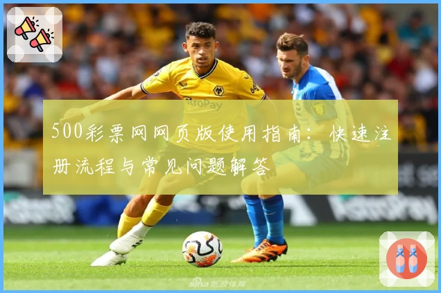 500彩票网网页版使用指南：快速注册流程与常见问题解答