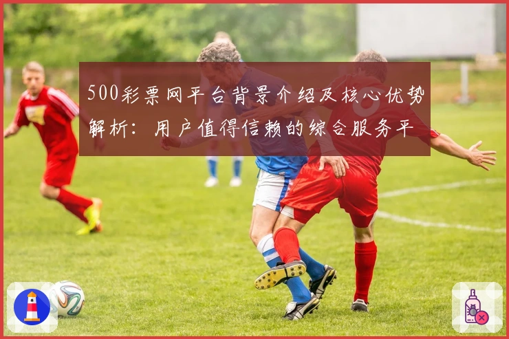 500彩票网平台背景介绍及核心优势解析：用户值得信赖的综合服务平台
