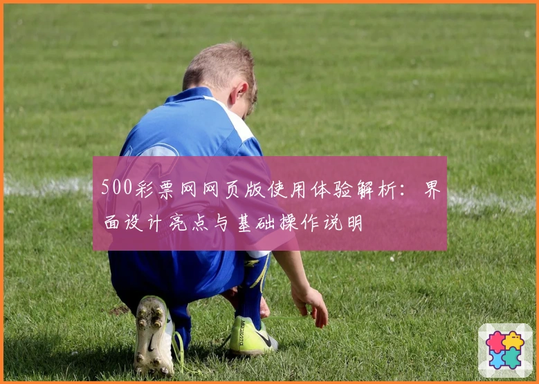 500彩票网网页版使用体验解析:界面设计亮点与基础操作说明