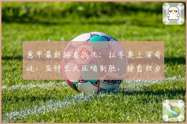 意甲最新排名战况：拉齐奥上演奇迹，亚特兰大压哨制胜，榜首积分持平