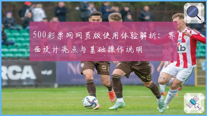 500彩票网网页版使用体验解析：界面设计亮点与基础操作说明