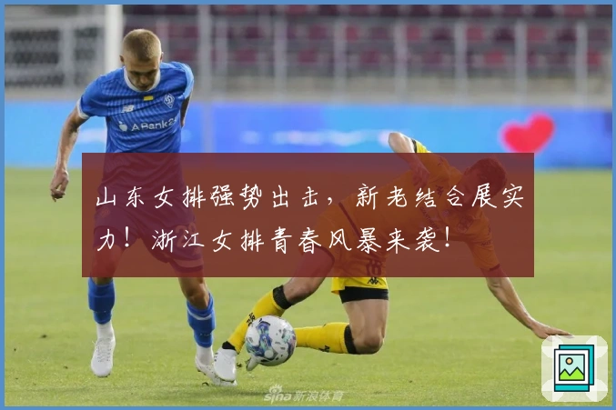 山东女排强势出击，新老结合展实力！浙江女排青春风暴来袭！