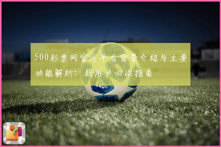 500彩票网官方平台背景介绍与主要功能解析：新用户必读指南
