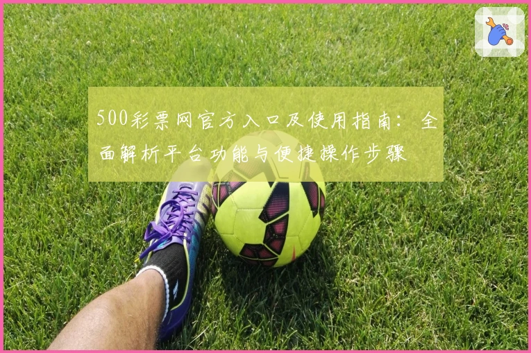 500彩票网官方入口及使用指南：全面解析平台功能与便捷操作步骤