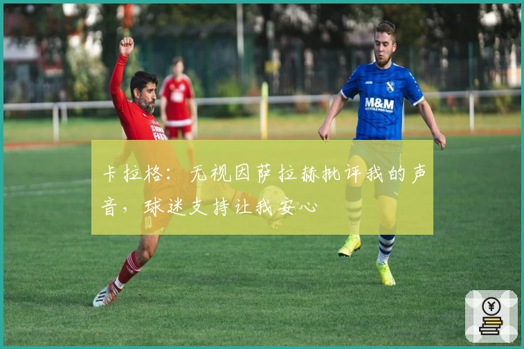 卡拉格：无视因萨拉赫批评我的声音，球迷支持让我安心