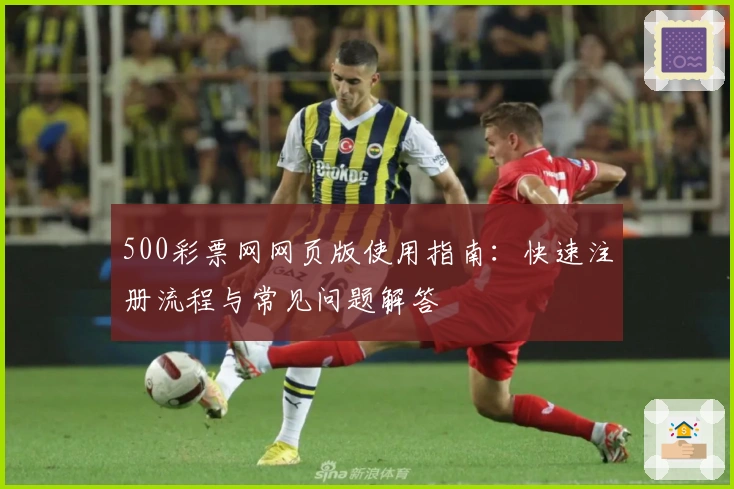 500彩票网网页版使用指南：快速注册流程与常见问题解答
