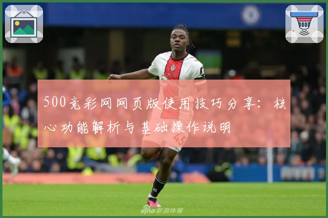 500竞彩网网页版使用技巧分享：核心功能解析与基础操作说明