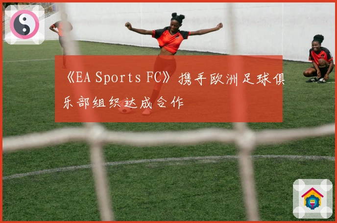《EA Sports FC》携手欧洲足球俱乐部组织达成合作