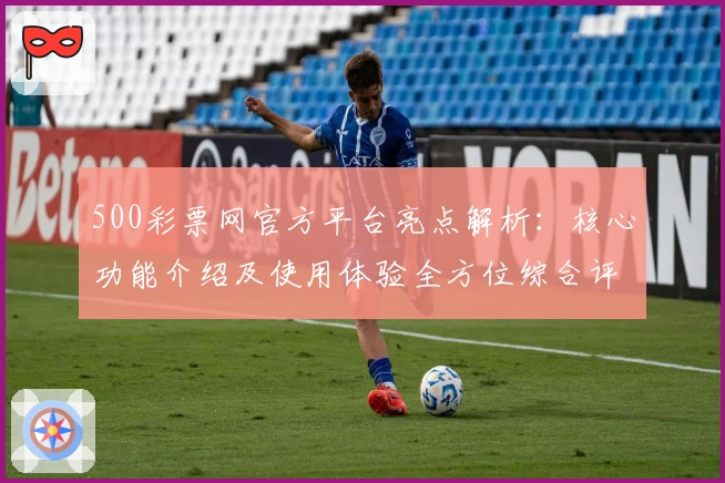 500彩票网官方平台亮点解析：核心功能介绍及使用体验全方位综合评测