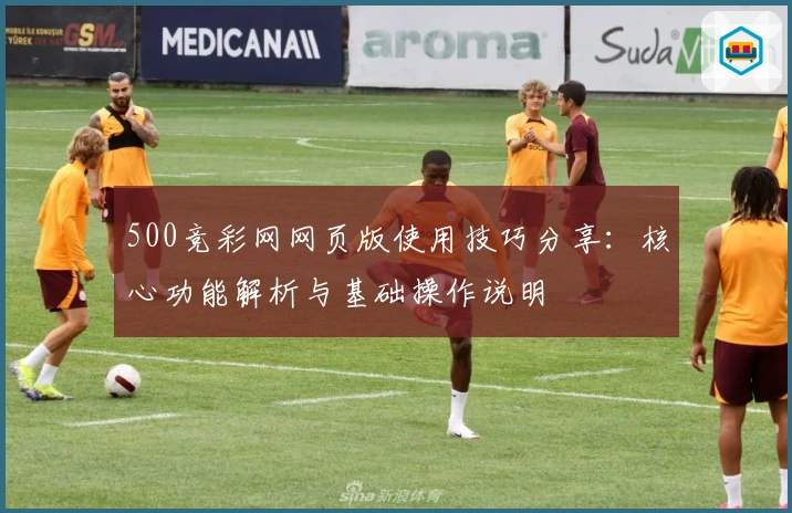 500竞彩网网页版使用技巧分享：核心功能解析与基础操作说明