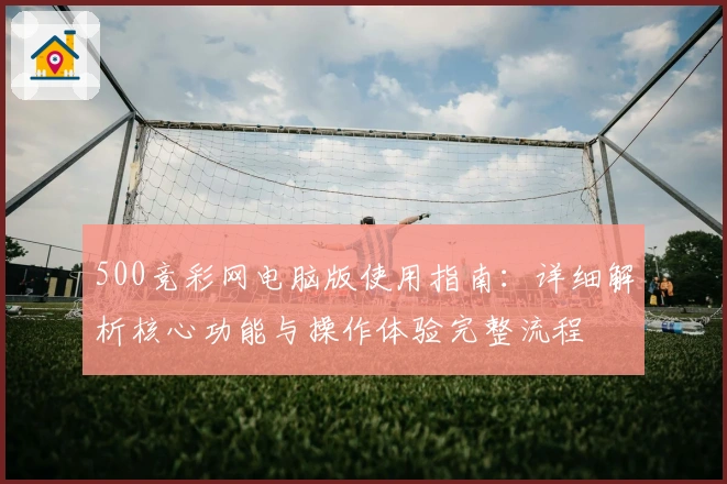 500竞彩网电脑版使用指南：详细解析核心功能与操作体验完整流程