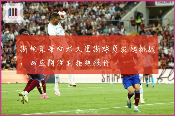 斯帕莱蒂向尤文图斯球员发起挑战，回应阿涅利拒绝报价