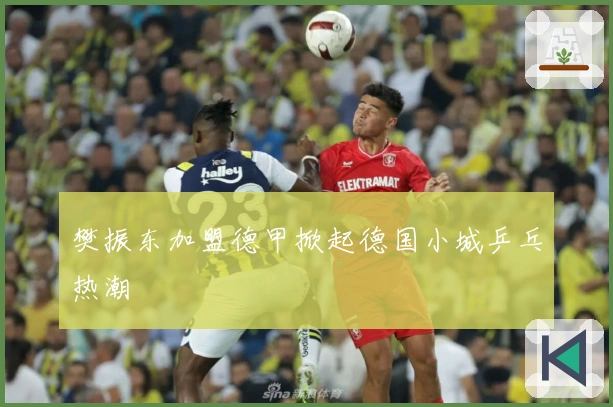 樊振东加盟德甲掀起德国小城乒乓热潮