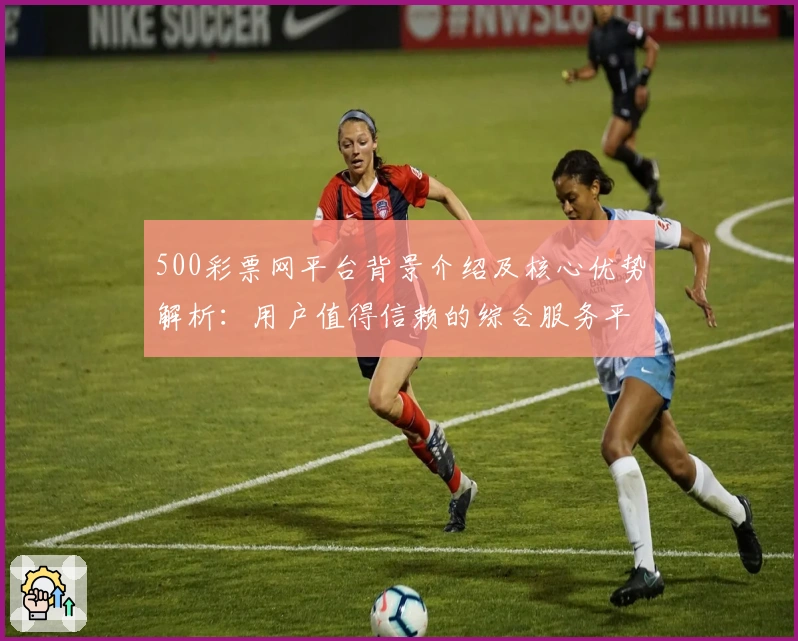 500彩票网平台背景介绍及核心优势解析：用户值得信赖的综合服务平台