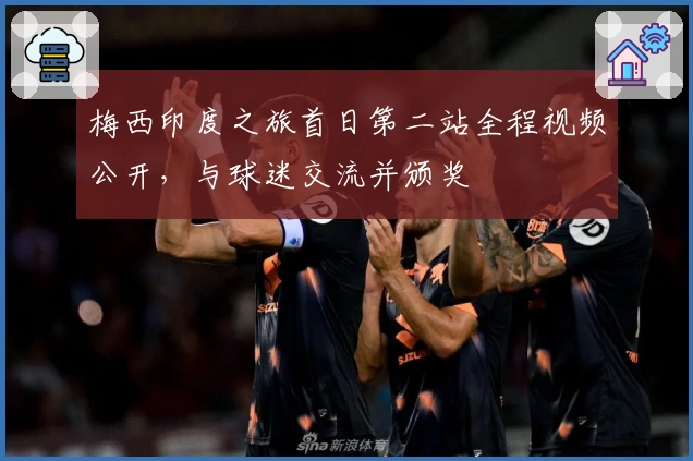 梅西印度之旅首日第二站全程视频公开，与球迷交流并颁奖