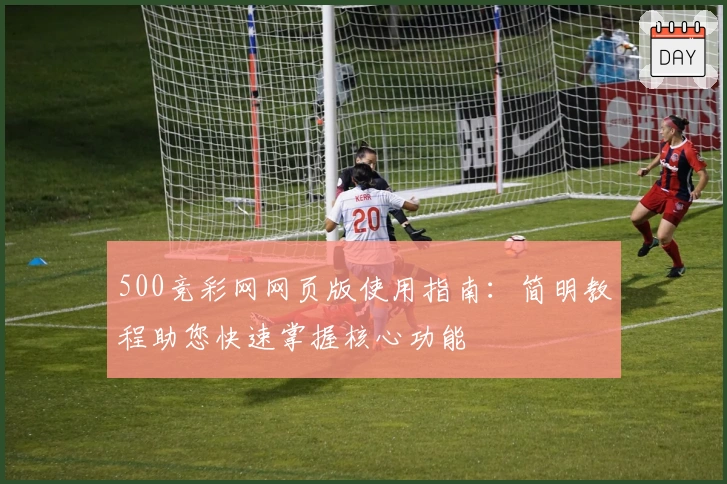 500竞彩网网页版使用指南：简明教程助您快速掌握核心功能