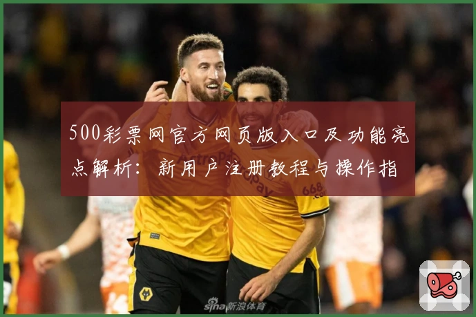 500彩票网官方网页版入口及功能亮点解析：新用户注册教程与操作指南