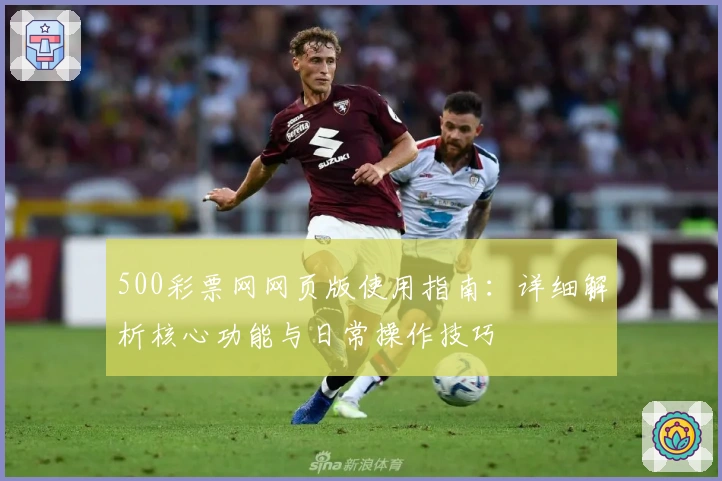 500彩票网网页版使用指南：详细解析核心功能与日常操作技巧