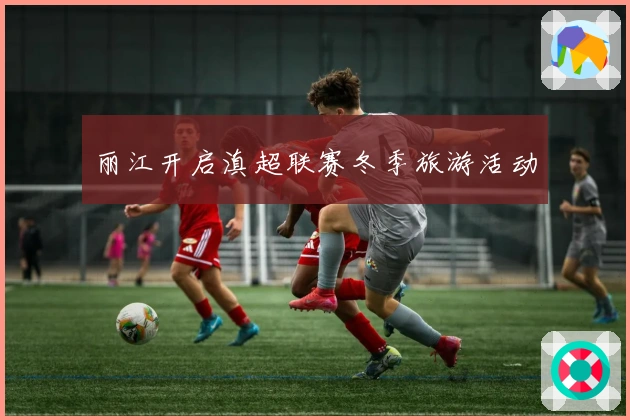 丽江开启滇超联赛冬季旅游活动