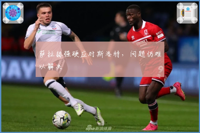 萨拉赫强硬应对斯洛特，问题仍难以解决