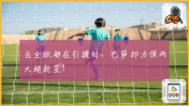 当全欧都在引援时，巴萨却力保两大超新星！