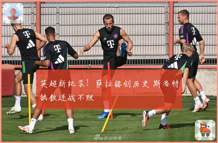 英超新纪录！萨拉赫创历史 斯洛特执教连战不败