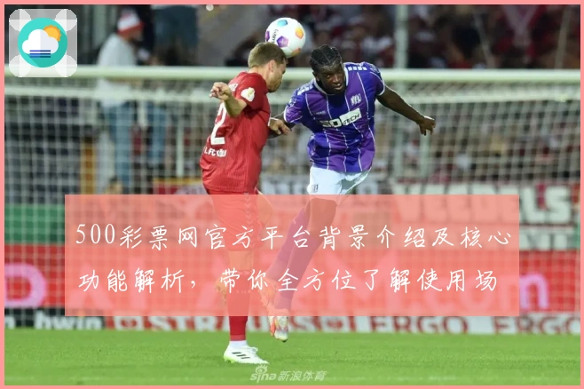 500彩票网官方平台背景介绍及核心功能解析，带你全方位了解使用场景及操作体验