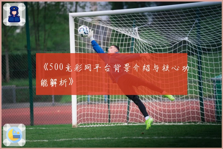 《500竞彩网平台背景介绍与核心功能解析》