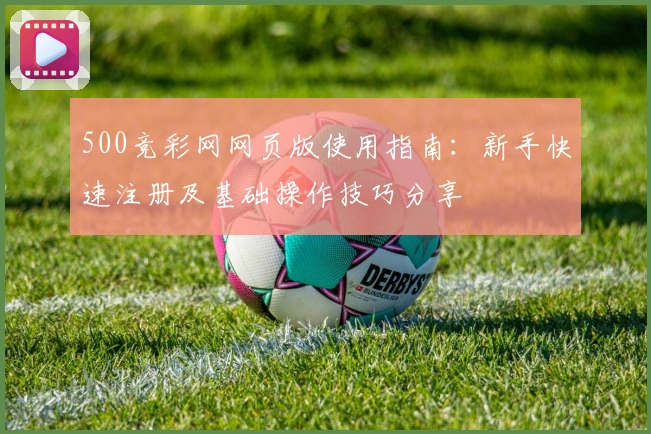 500竞彩网网页版使用指南：新手快速注册及基础操作技巧分享