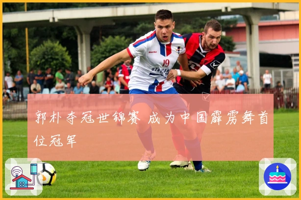 郭朴夺冠世锦赛 成为中国霹雳舞首位冠军