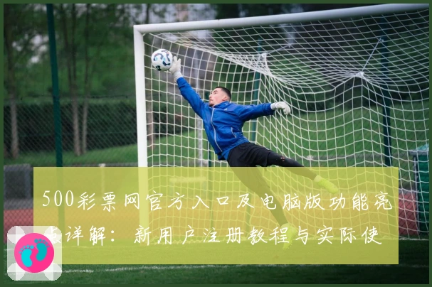 500彩票网官方入口及电脑版功能亮点详解：新用户注册教程与实际使用体验分享