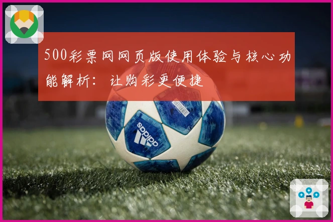 500彩票网网页版使用体验与核心功能解析:让购彩更便捷