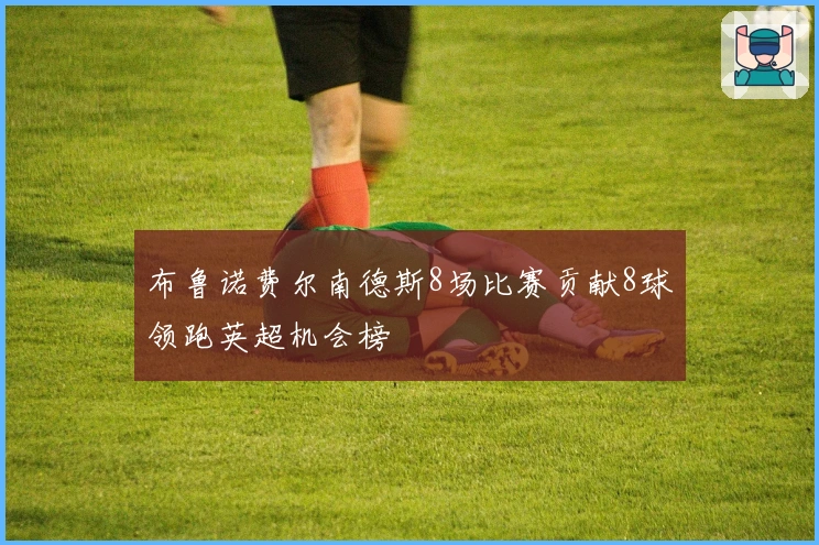 布鲁诺费尔南德斯8场比赛贡献8球领跑英超机会榜