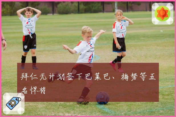 拜仁无计划签下巴莱巴、梅努等五名悍将