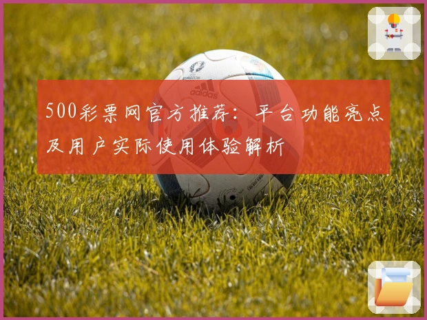 500彩票网官方推荐：平台功能亮点及用户实际使用体验解析