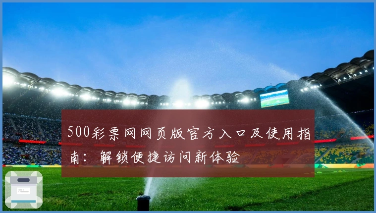 500彩票网网页版官方入口及使用指南：解锁便捷访问新体验