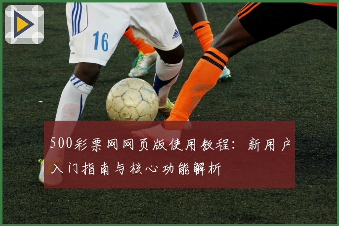 500彩票网网页版使用教程：新用户入门指南与核心功能解析