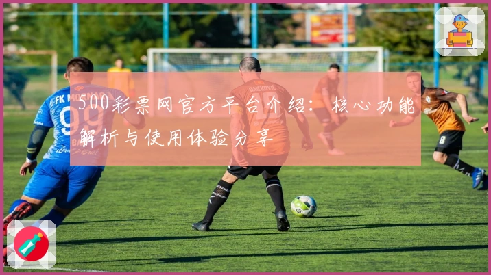 500彩票网官方平台介绍：核心功能解析与使用体验分享