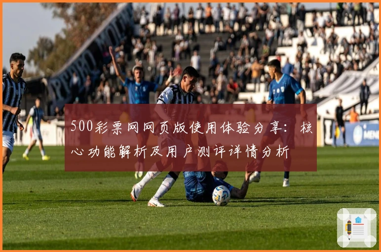 500彩票网网页版使用体验分享：核心功能解析及用户测评详情分析