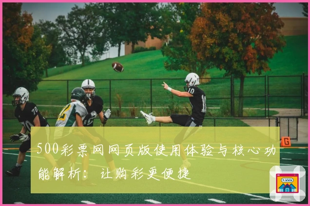 500彩票网网页版使用体验与核心功能解析：让购彩更便捷