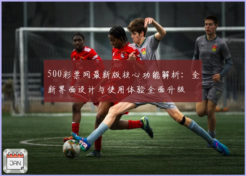 500彩票网最新版核心功能解析：全新界面设计与使用体验全面升级