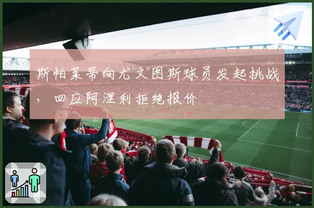 斯帕莱蒂向尤文图斯球员发起挑战，回应阿涅利拒绝报价