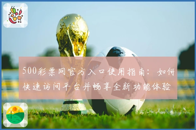 500彩票网官方入口使用指南：如何快速访问平台并畅享全新功能体验