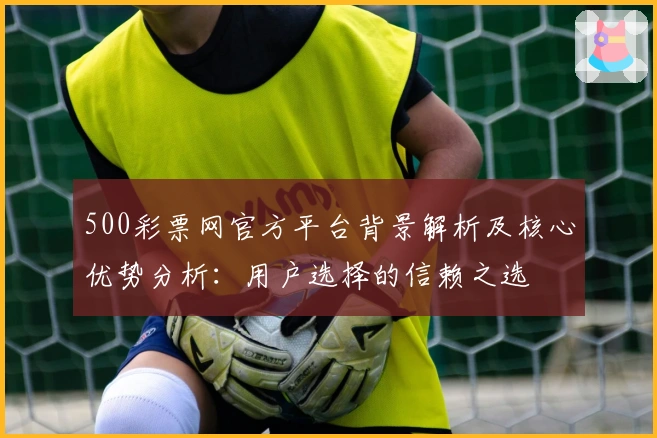 500彩票网官方平台背景解析及核心优势分析：用户选择的信赖之选