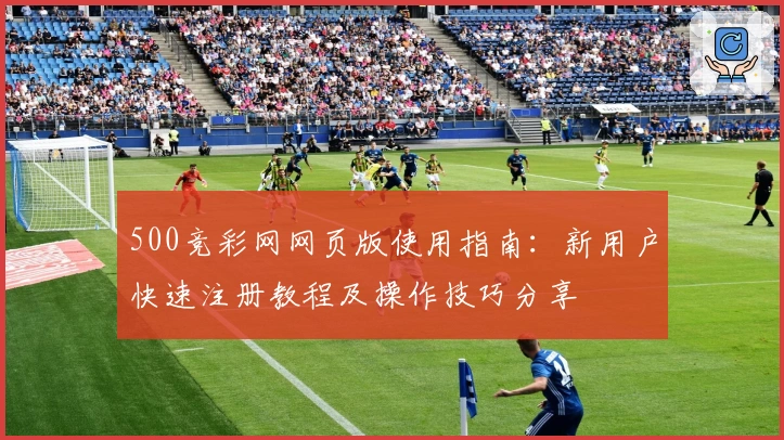 500竞彩网网页版使用指南：新用户快速注册教程及操作技巧分享